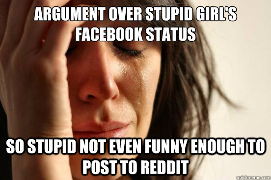 argument over stupid girl's facebook status so stupid not even funny enough to post to reddit - argument over stupid girl's facebook status so stupid not even funny enough to post to reddit  First World Problems