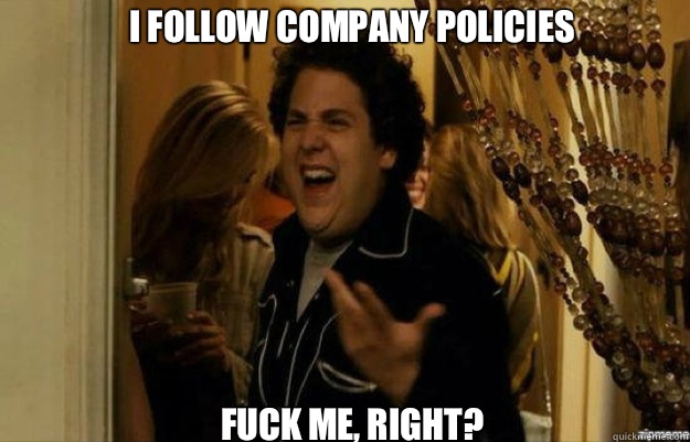 I follow company policies FUCK ME, RIGHT?  fuck me right