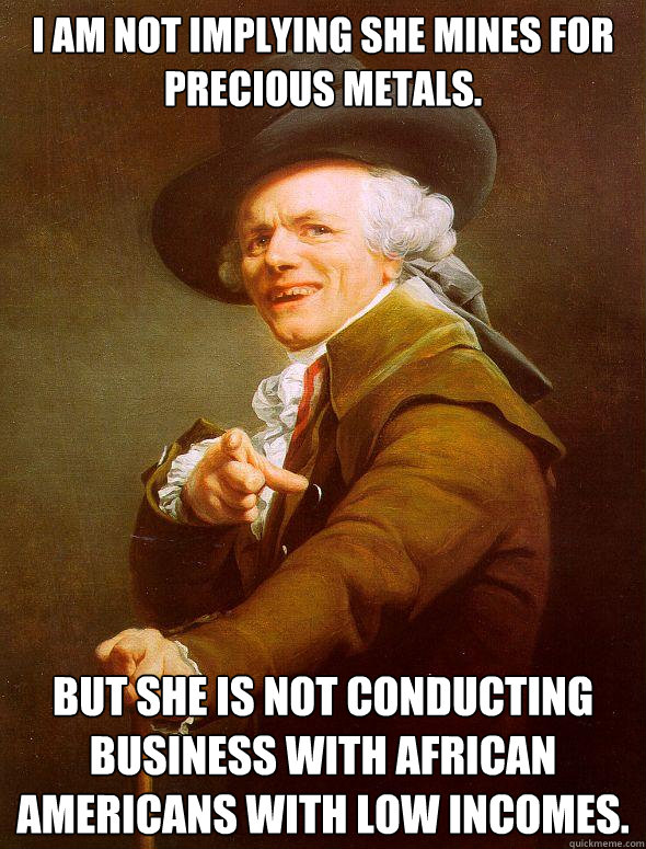 I am not implying she mines for precious metals.  But she is not conducting business with african americans with low incomes.  Joseph Ducreux