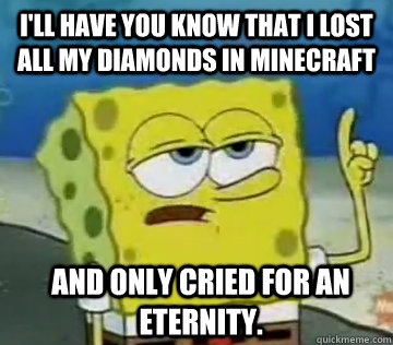 I'll Have You Know that i lost all my diamonds in minecraft and only cried for an eternity.   Ill Have You Know Spongebob