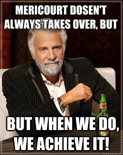 Mericourt dosen't always takes over, but when we do, we achieve it!  but when we do, we achieve it!  The Most Interesting Man In The World