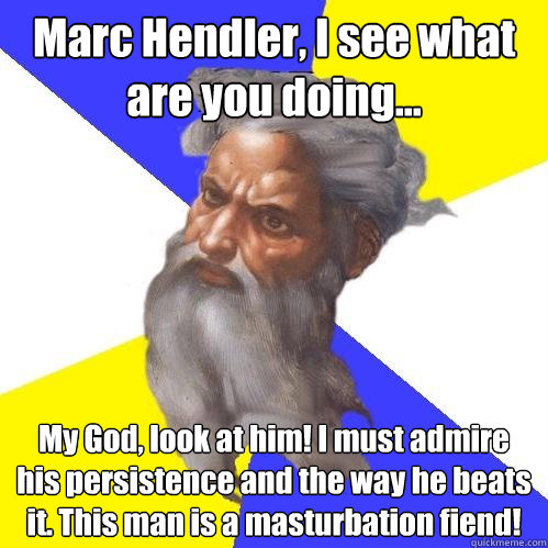 Marc Hendler, I see what are you doing... My God, look at him! I must admire  his persistence and the way he beats it. This man is a masturbation fiend!  Advice God