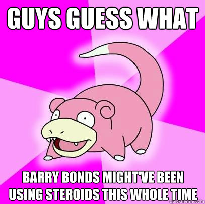 Guys guess what Barry Bonds might've been using steroids this whole time  Slowpoke