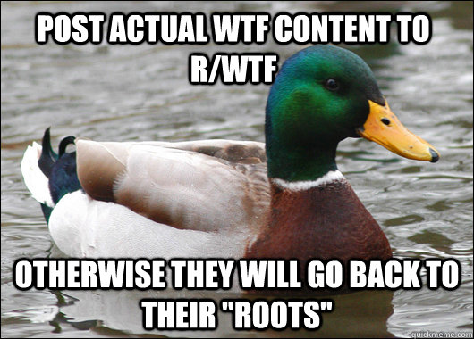 post actual wtf content to r/wtf otherwise they will go back to their 