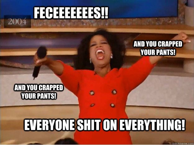 Feceeeeeees!! everyone shit on everything! and you crapped your pants! and you crapped your pants!  oprah you get a car