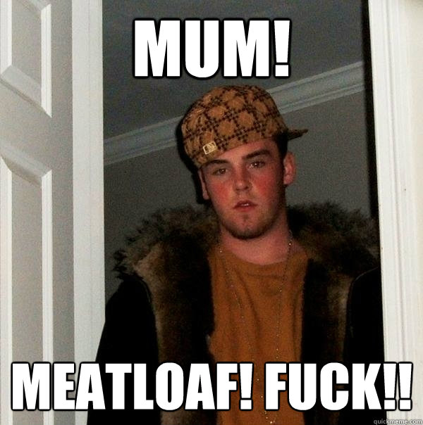 mum! meatloaf! fuck!!  Scumbag Steve
