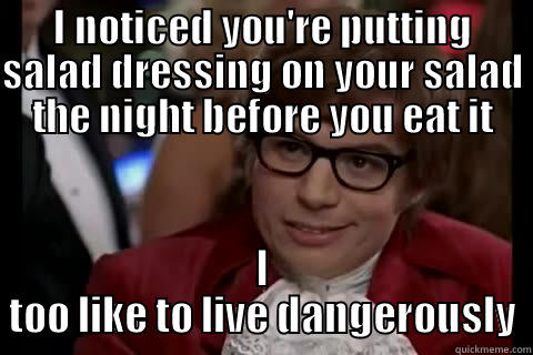 I NOTICED YOU'RE PUTTING SALAD DRESSING ON YOUR SALAD THE NIGHT BEFORE YOU EAT IT I TOO LIKE TO LIVE DANGEROUSLY Dangerously - Austin Powers