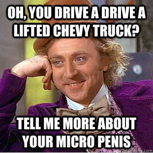 Oh, you drive a drive a lifted chevy truck? Tell me more about your micro penis  Condescending Wonka