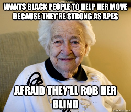 wants black people to help her move because they're strong as apes afraid they'll rob her blind  Scumbag Grandma