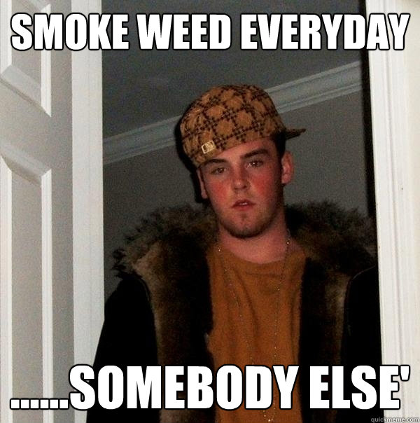 smoke weed everyday ......somebody else'   Scumbag Steve