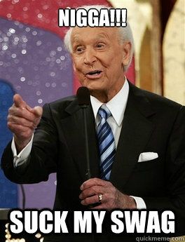 nigga!!! suck my swag - nigga!!! suck my swag  Bob Barker