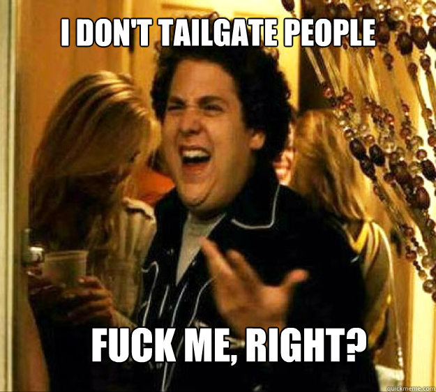 I Don't tailgate people FUCK ME, RIGHT?  Seth from Superbad