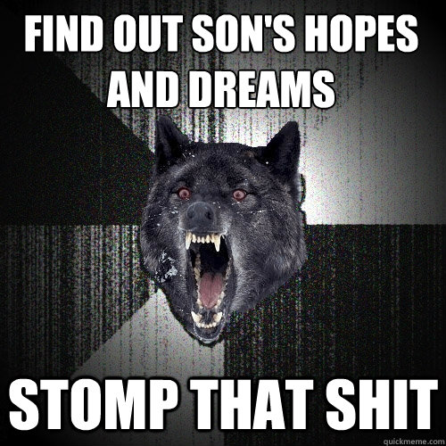 find out son's hopes
and dreams stomp that shit  Insanity Wolf