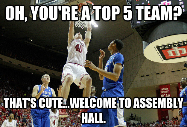 oh, you're a TOP 5 TEAM? THAT'S CUTE...WELCOME TO ASSEMBLY HALL. - oh, you're a TOP 5 TEAM? THAT'S CUTE...WELCOME TO ASSEMBLY HALL.  Indiana Basketball