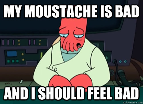 My moustache is bad and i should feel bad - My moustache is bad and i should feel bad  sad zoidberg