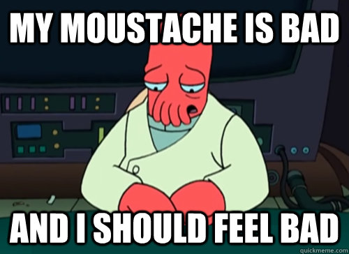 My moustache is bad and i should feel bad  sad zoidberg