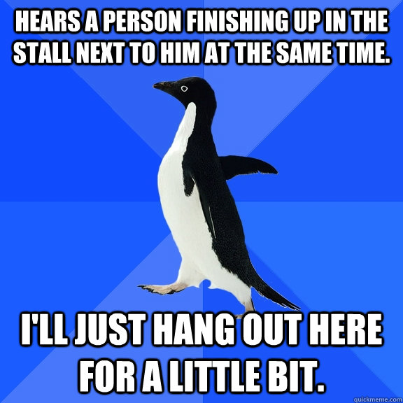 Hears a person finishing up in the stall next to him at the same time. I'll just hang out here for a little bit.  Socially Awkward Penguin