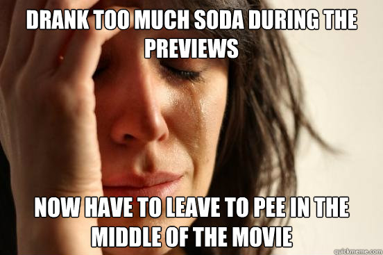 Drank too much soda during the previews Now have to leave to pee in the middle of the movie  First World Problems