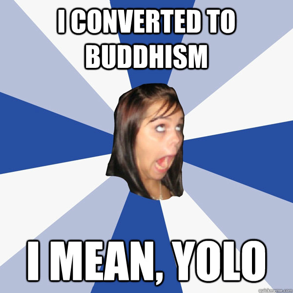 I converted to buddhism I mean, yolo  Annoying Facebook Girl