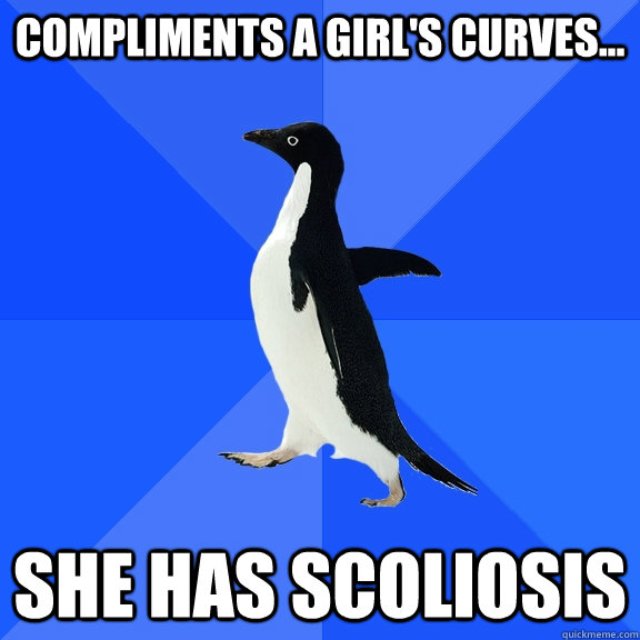Compliments a girl's curves... She has scoliosis   Socially Awkward Penguin