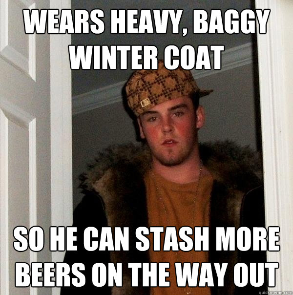 wears heavy, baggy winter coat so he can stash more beers on the way out - wears heavy, baggy winter coat so he can stash more beers on the way out  Scumbag Steve