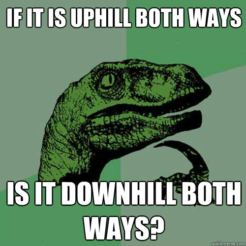 If it is uphill both ways Is it downhill both ways?  Philosoraptor