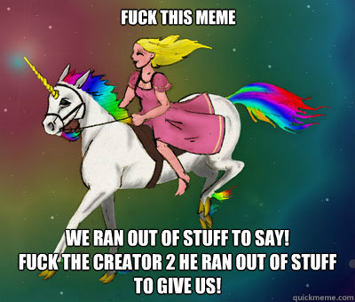 Fuck this meme We ran out of stuff to say!
Fuck the creator 2 he ran out of stuff to give us! - Fuck this meme We ran out of stuff to say!
Fuck the creator 2 he ran out of stuff to give us!  Flying Beast Rainbow Unicorn