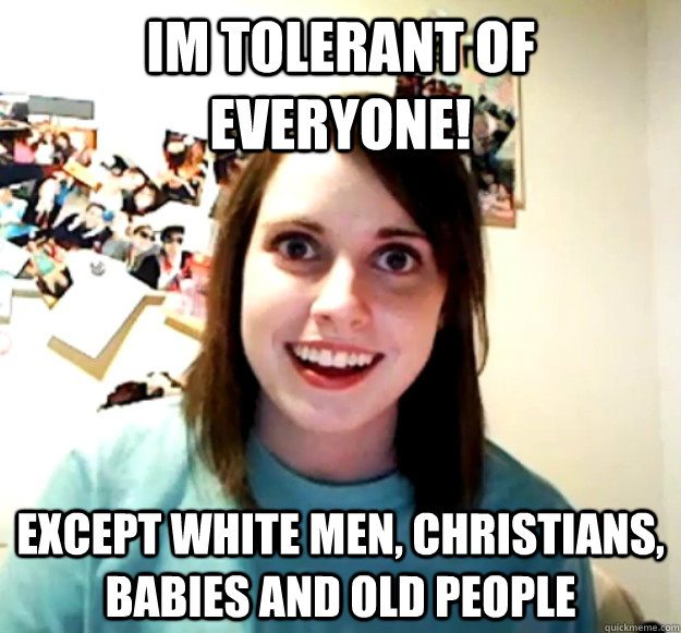 Im tolerant of everyone! Except white men, christians, babies and old people  Overly Attached Girlfriend