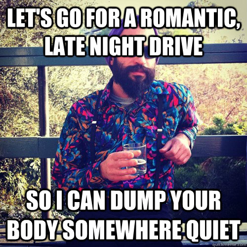 Let's go for a romantic, late night drive So i can dump your body somewhere quiet - Let's go for a romantic, late night drive So i can dump your body somewhere quiet  Scumbag Boyfriend