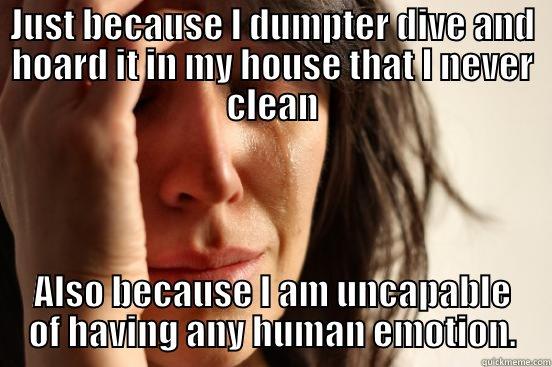 JUST BECAUSE I DUMPTER DIVE AND HOARD IT IN MY HOUSE THAT I NEVER CLEAN ALSO BECAUSE I AM UNCAPABLE OF HAVING ANY HUMAN EMOTION. First World Problems