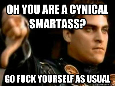 oh you are a cynical smartass? go fuck yourself as usual  Downvoting Roman