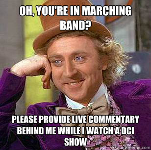 oh, you're in marching band? please provide live commentary behind me while I watch a DCI show  Condescending Wonka