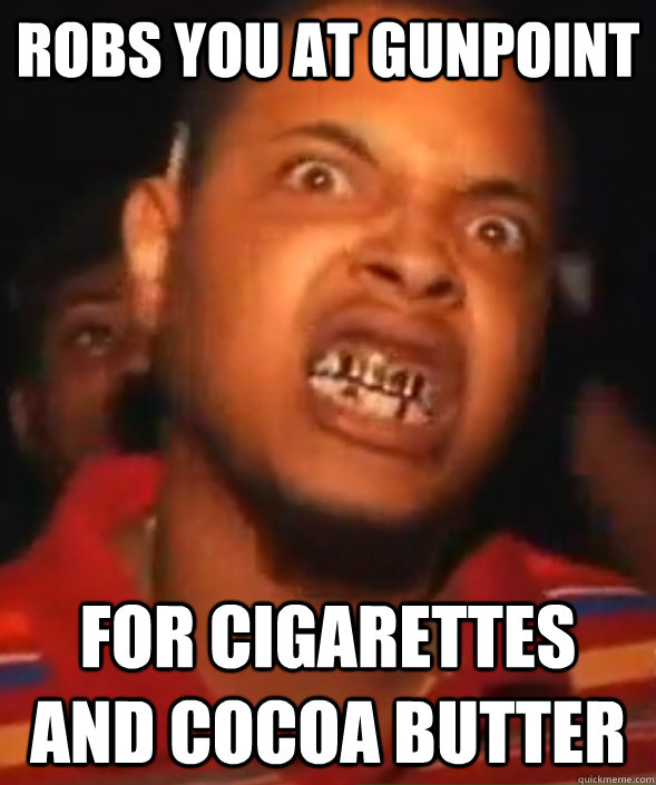 robs you at gunpoint for cigarettes and cocoa butter  