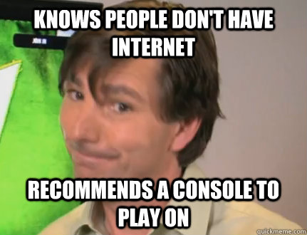 Knows people don't have internet Recommends a console to play on - Knows people don't have internet Recommends a console to play on  Good Guy Microsoft