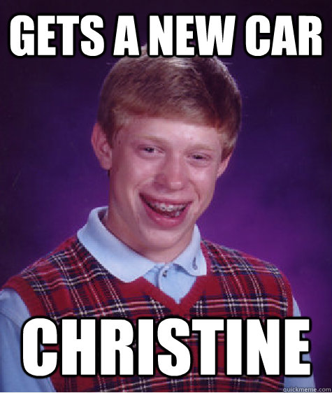 gets a new car christine  Bad Luck Brian