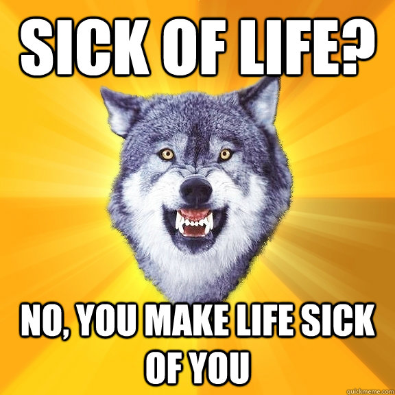 sick of life? No, you make life sick of you  Courage Wolf