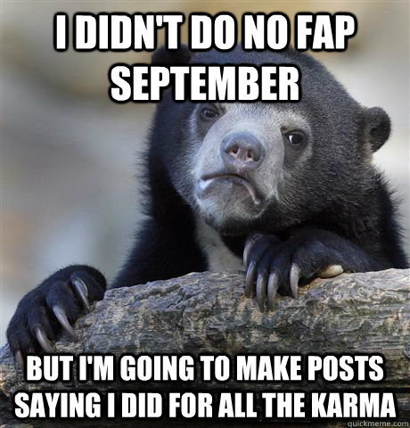 I didn't do No Fap September But I'm going to make posts saying I did for all the Karma  Confession Bear