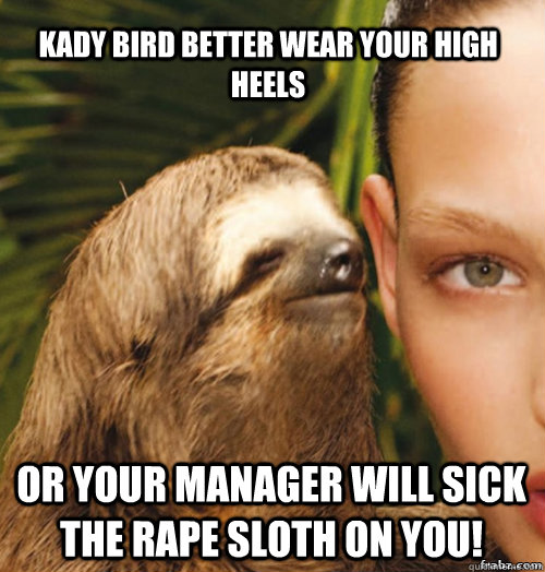 Kady Bird better wear your high heels or your manager will sick the rape sloth on you!  rape sloth