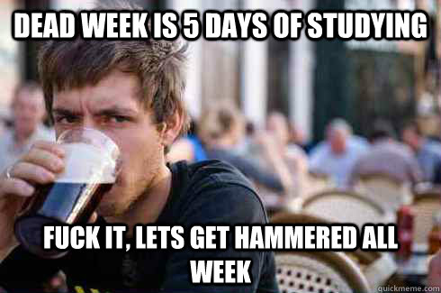 Dead week is 5 days of studying  Fuck it, lets get hammered all week  Lazy College Senior