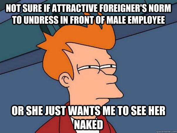 not sure if attractive foreigner's norm to undress in front of male employee Or she just wants me to see her naked  Futurama Fry
