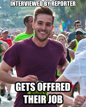 Interviewed by reporter Gets offered their job  Ridiculously photogenic guy