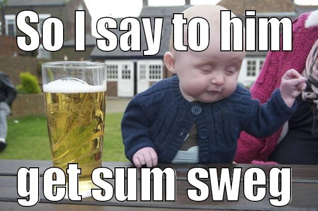 SO I SAY TO HIM GET SUM SWEG drunk baby