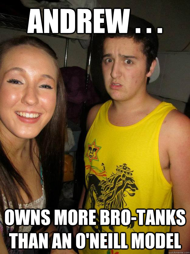 andrew . . . owns more bro-tanks than an o'neill model  bro-tank andy