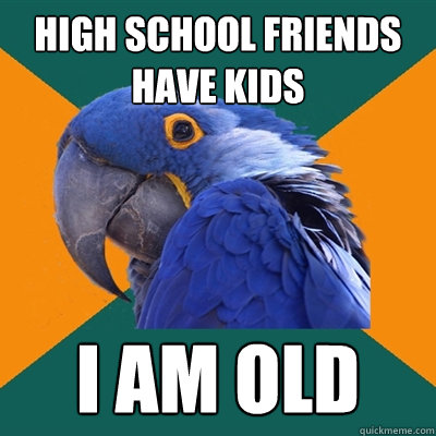 high school friends have kids i am old  Paranoid Parrot