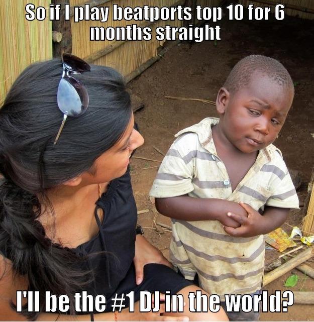 SO IF I PLAY BEATPORTS TOP 10 FOR 6 MONTHS STRAIGHT I'LL BE THE #1 DJ IN THE WORLD? Skeptical Third World Kid