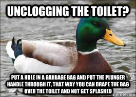 Unclogging the toilet? Put a hole in a garbage bag and put the plunger handle through it, that way you can drape the bag over the toilet and not get splashed - Unclogging the toilet? Put a hole in a garbage bag and put the plunger handle through it, that way you can drape the bag over the toilet and not get splashed  Good Advice Duck