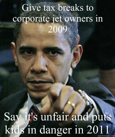 Give tax breaks to corporate jet owners in 2009 Say it's unfair and puts kids in danger in 2011  Pissed Off Obama
