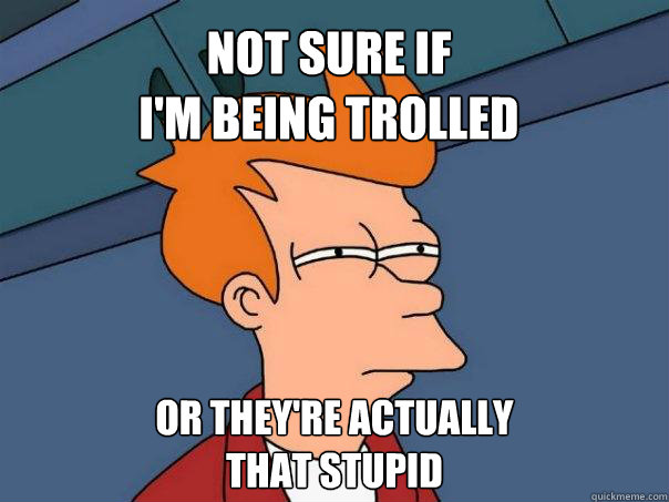 Not sure if
I'm being trolled Or they're actually
that stupid  Futurama Fry