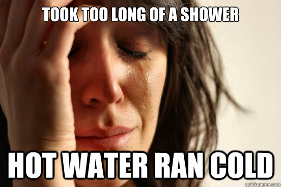 took too long of a shower hot water ran cold  First World Problems