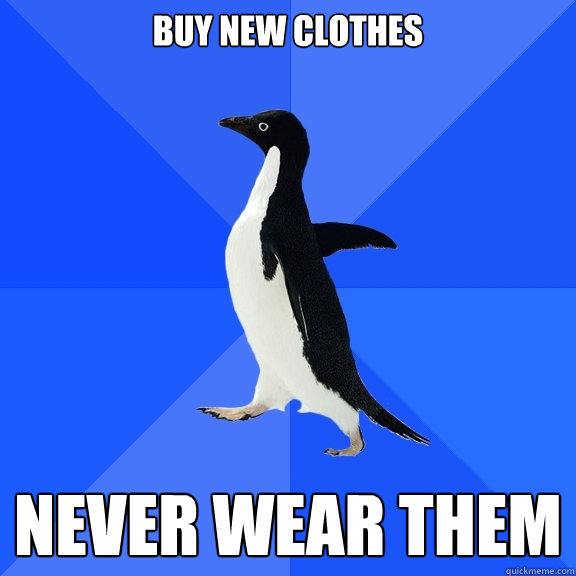 buy new clothes never wear them  Socially Awkward Penguin
